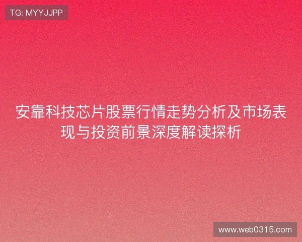 安靠科技芯片股票行情走势分析及市场表现与投资前景深度解读探析
