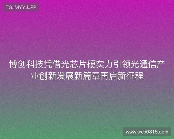 博创科技凭借光芯片硬实力引领光通信产业创新发展新篇章再启新征程
