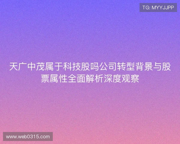 天广中茂属于科技股吗公司转型背景与股票属性全面解析深度观察